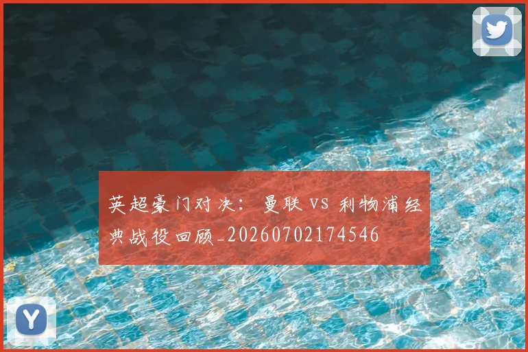 英超豪门对决:曼联 vs 利物浦经典战役回顾_20260702174546