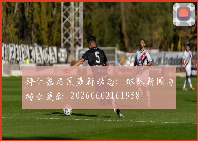 拜仁慕尼黑最新动态:球队新闻与转会更新_20260602161958