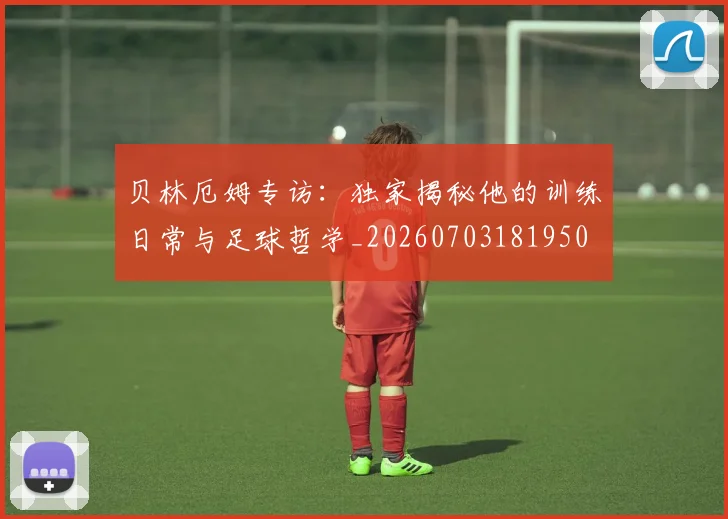 贝林厄姆专访：独家揭秘他的训练日常与足球哲学_20260703181950