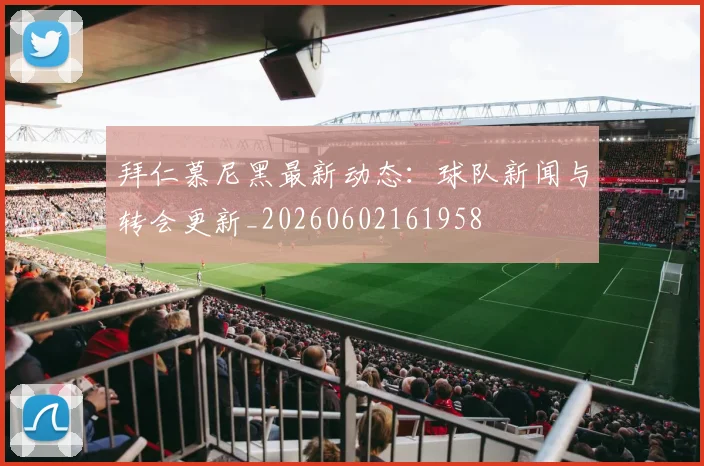 拜仁慕尼黑最新动态：球队新闻与转会更新_20260602161958