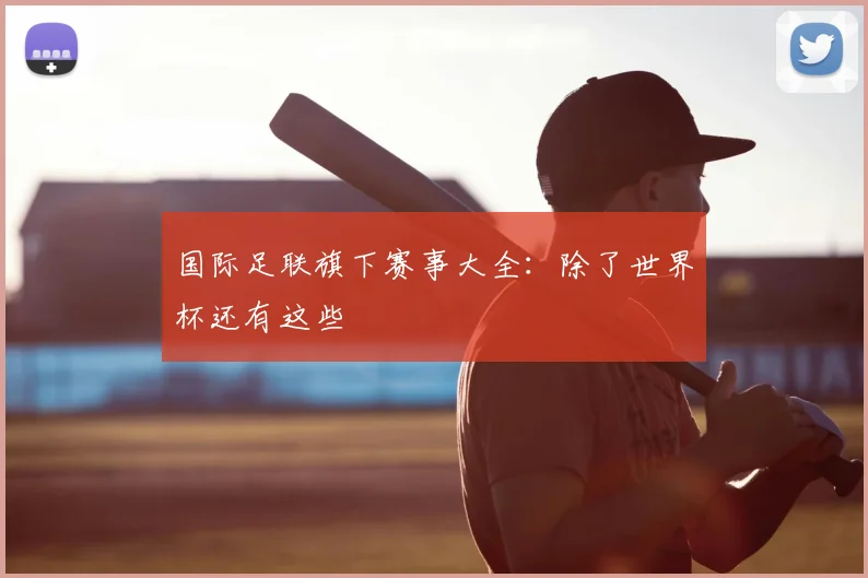 国际足联旗下赛事大全：除了世界杯还有这些