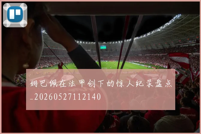 姆巴佩在法甲创下的惊人纪录盘点_20260527112140