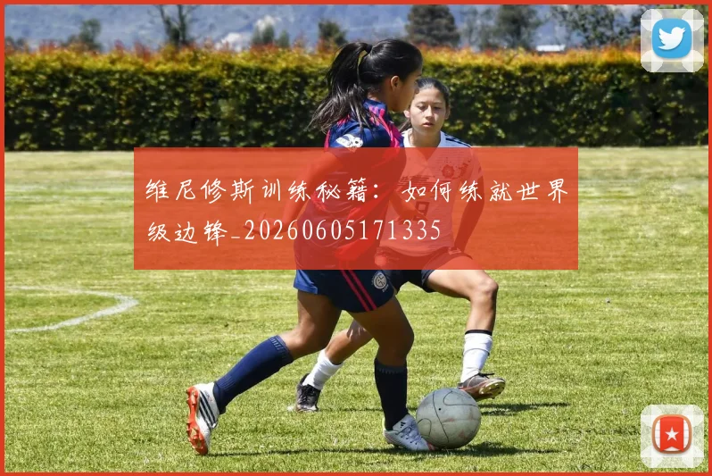 维尼修斯训练秘籍：如何练就世界级边锋_20260605171335