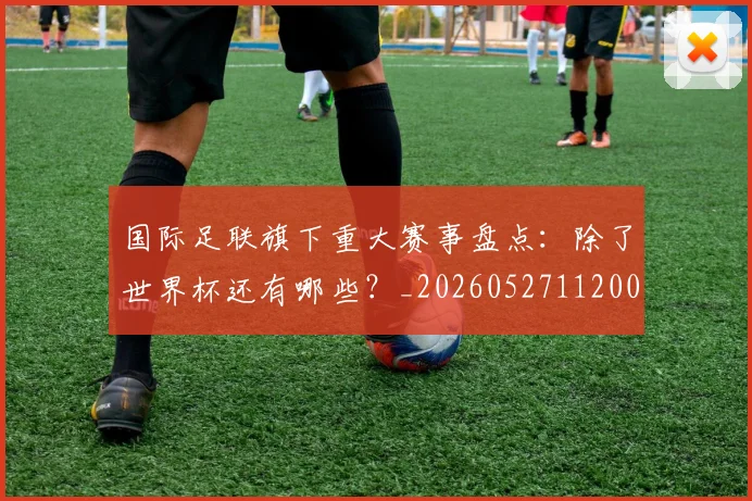 国际足联旗下重大赛事盘点：除了世界杯还有哪些？_20260527112008
