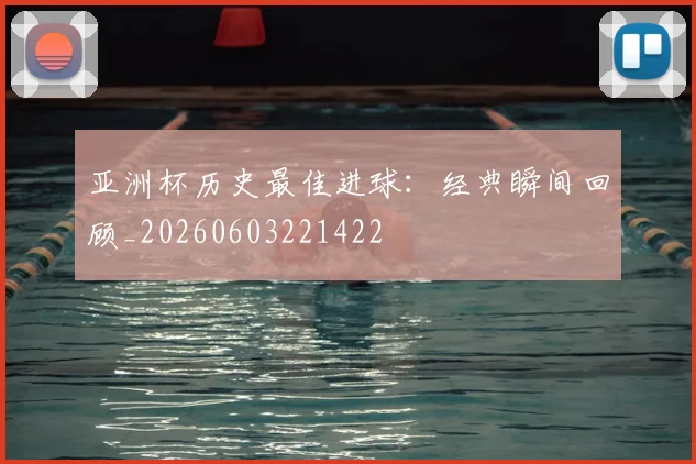 亚洲杯历史最佳进球：经典瞬间回顾_20260603221422