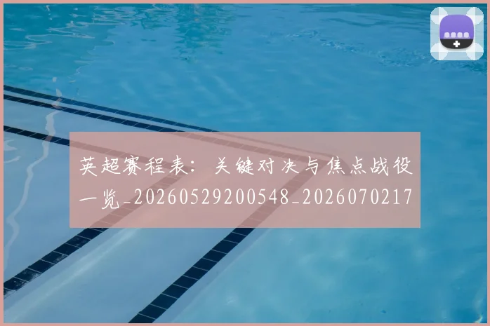 英超赛程表：关键对决与焦点战役一览_20260529200548_20260702174736