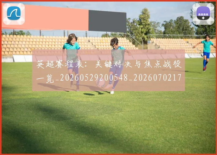 英超赛程表:关键对决与焦点战役一览_20260529200548_20260702174736