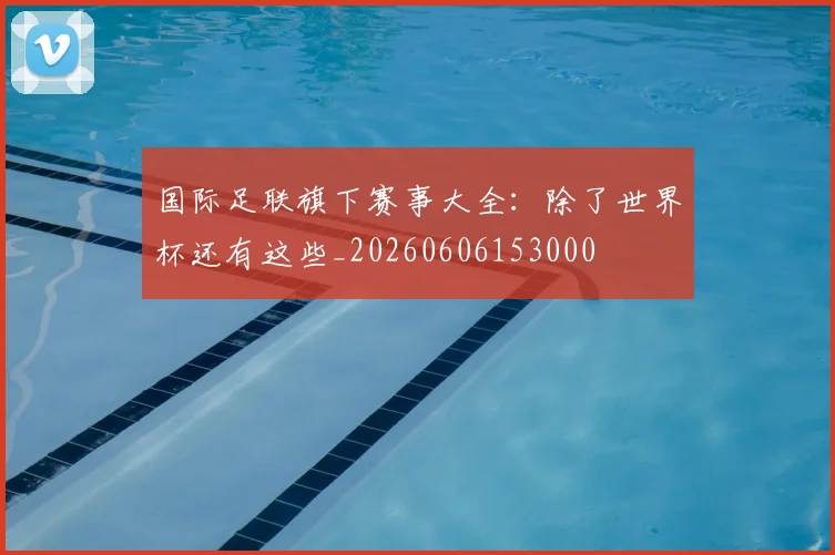 国际足联旗下赛事大全：除了世界杯还有这些_20260606153000
