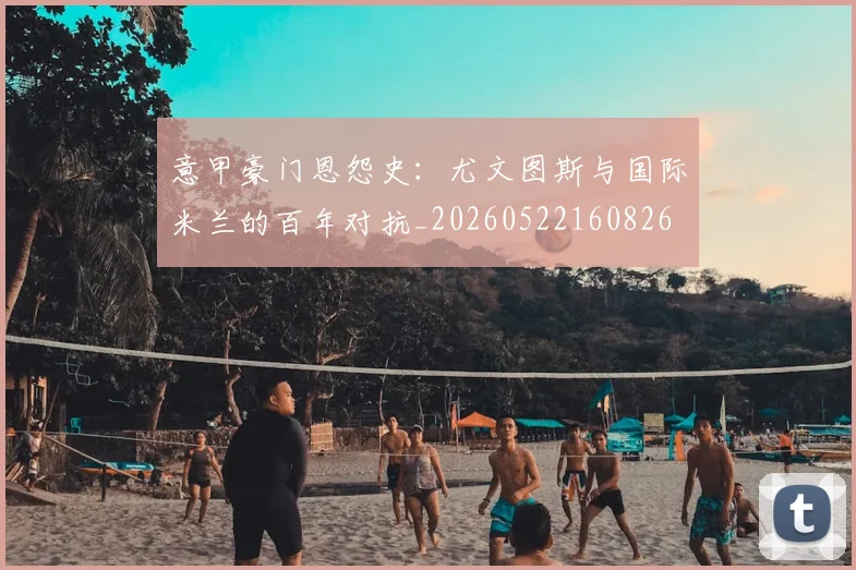 意甲豪门恩怨史：尤文图斯与国际米兰的百年对抗_20260522160826
