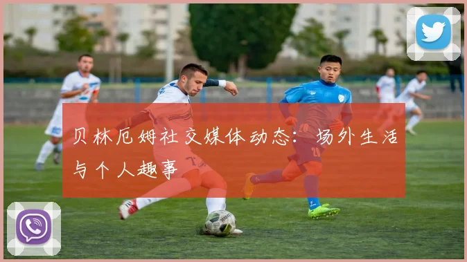 贝林厄姆社交媒体动态：场外生活与个人趣事