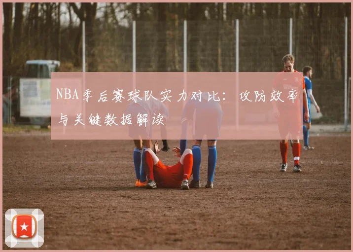 NBA季后赛球队实力对比：攻防效率与关键数据解读