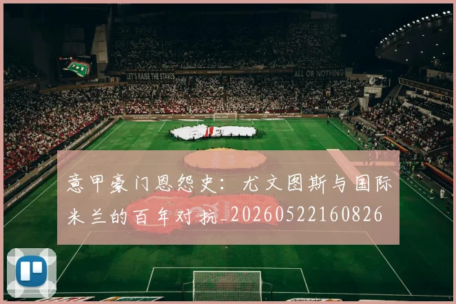 意甲豪门恩怨史：尤文图斯与国际米兰的百年对抗_20260522160826