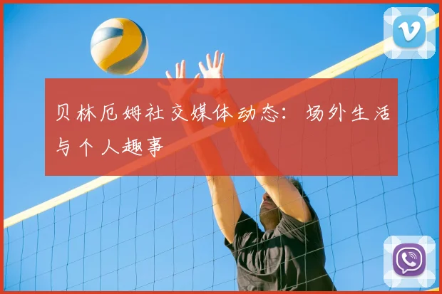 贝林厄姆社交媒体动态:场外生活与个人趣事