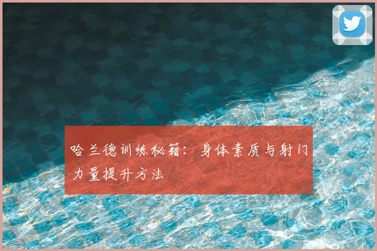 哈兰德训练秘籍：身体素质与射门力量提升方法