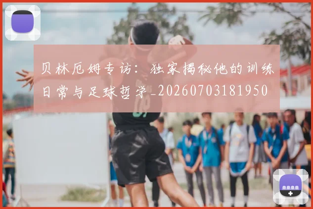 贝林厄姆专访：独家揭秘他的训练日常与足球哲学_20260703181950