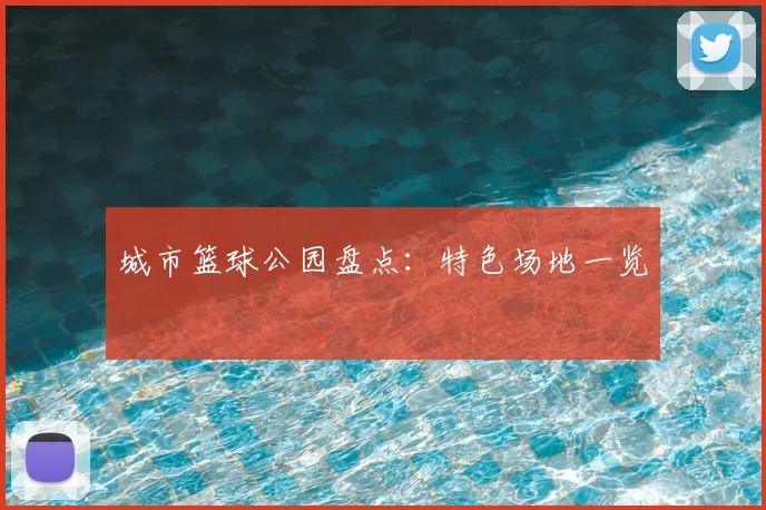 城市篮球公园盘点：特色场地一览
