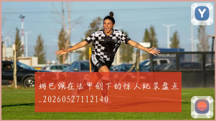 姆巴佩在法甲创下的惊人纪录盘点_20260527112140
