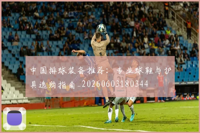 中国排球装备推荐：专业球鞋与护具选购指南_20260603180344